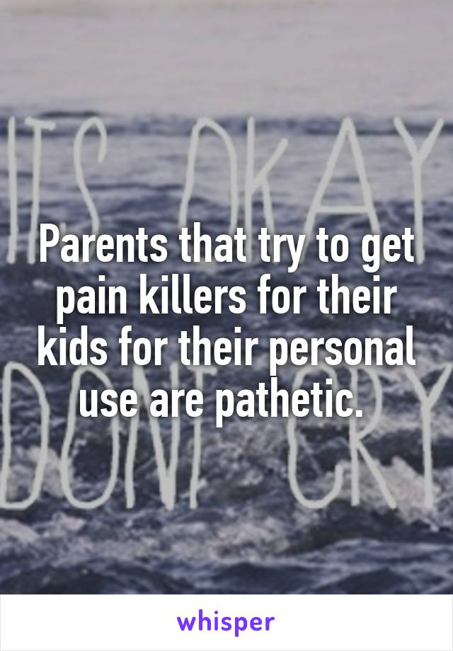 Parents that try to get pain killers for their kids for their personal use are pathetic. 
