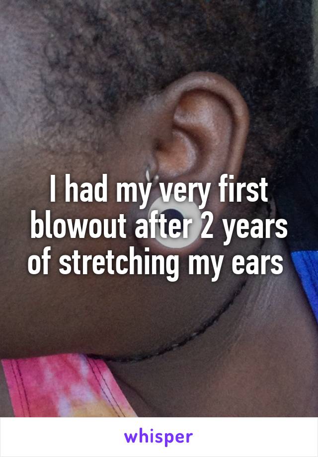 I had my very first blowout after 2 years of stretching my ears 