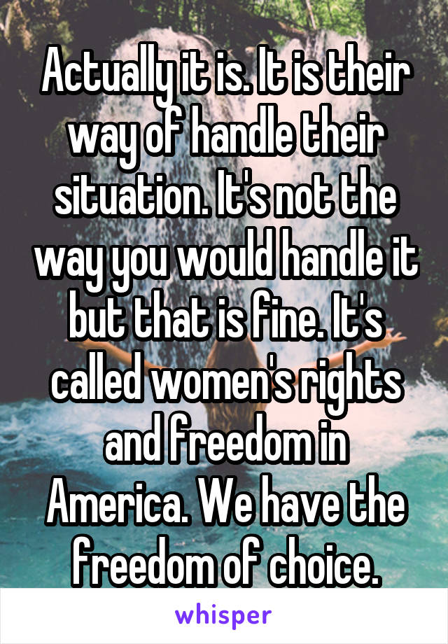 Actually it is. It is their way of handle their situation. It's not the way you would handle it but that is fine. It's called women's rights and freedom in America. We have the freedom of choice.