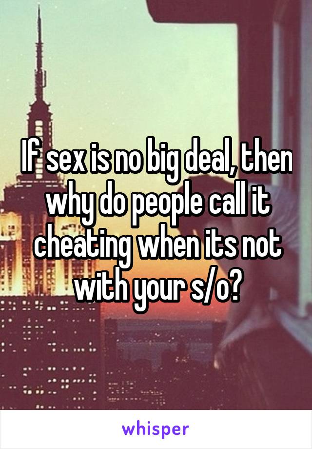 If sex is no big deal, then why do people call it cheating when its not with your s/o?