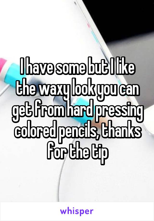 I have some but I like the waxy look you can get from hard pressing colored pencils, thanks for the tip