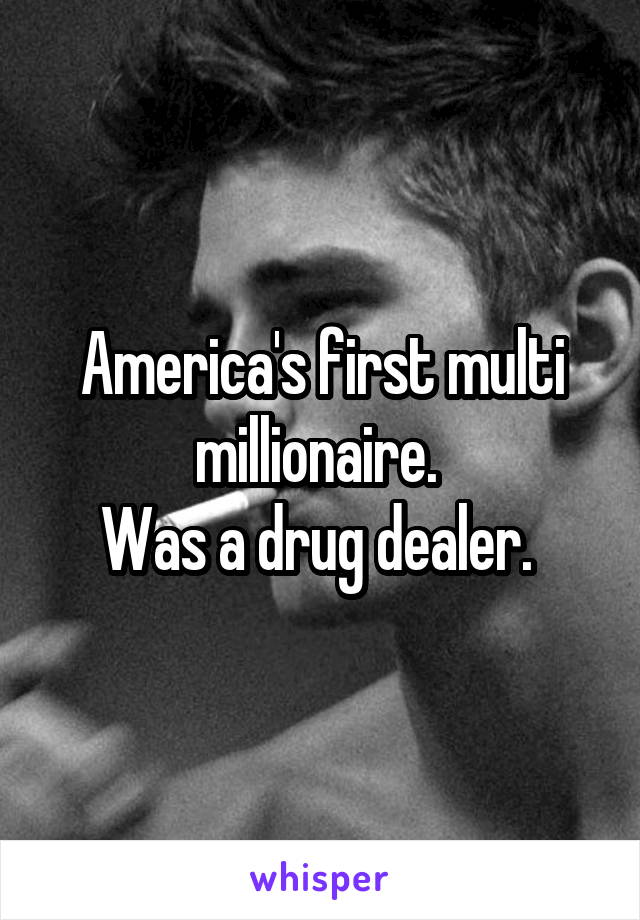 America's first multi millionaire. 
Was a drug dealer. 