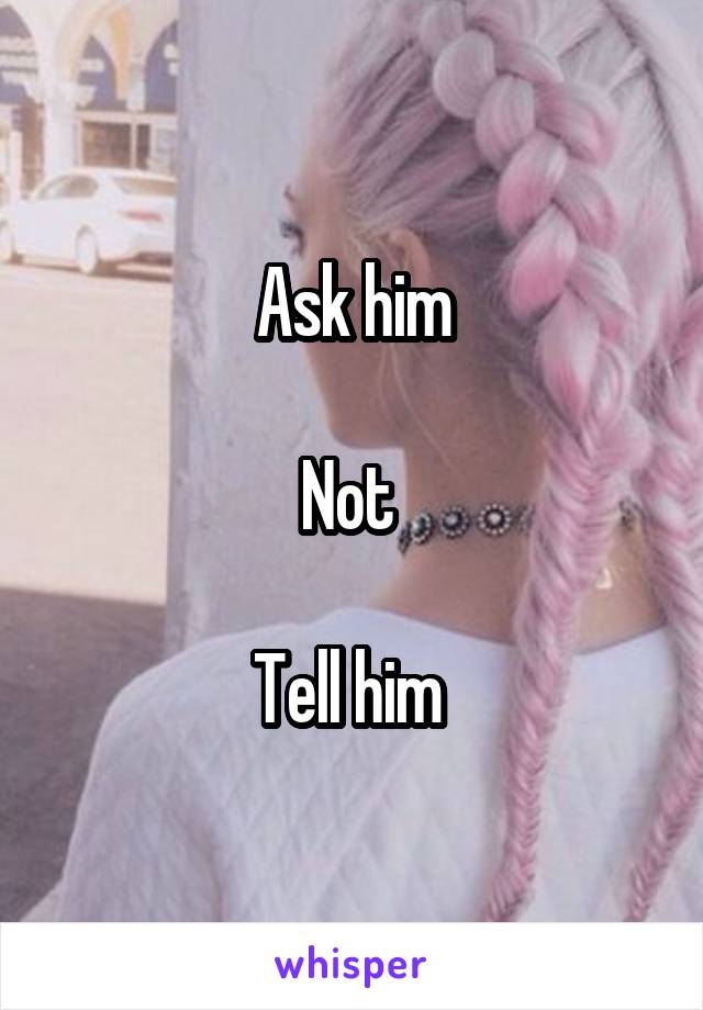 Ask him

Not 

Tell him 
