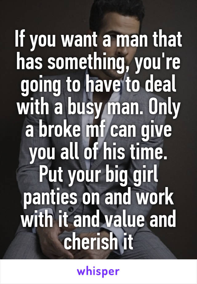 If you want a man that has something, you're going to have to deal with a busy man. Only a broke mf can give you all of his time.
Put your big girl panties on and work with it and value and cherish it