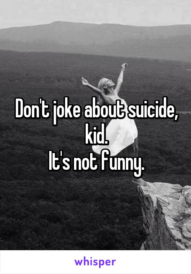 Don't joke about suicide, kid.
It's not funny.