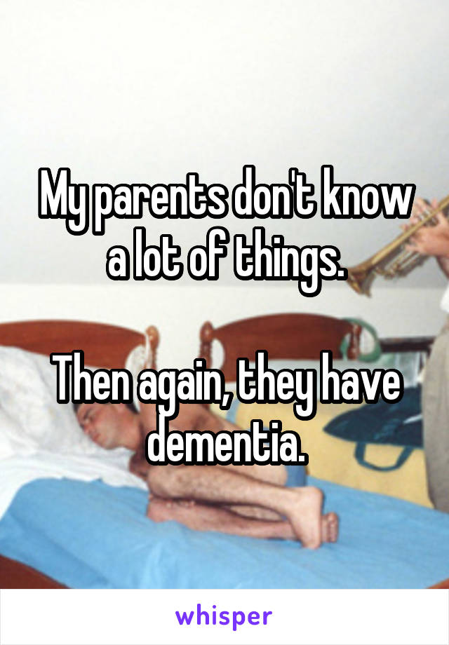 My parents don't know a lot of things.

Then again, they have dementia.