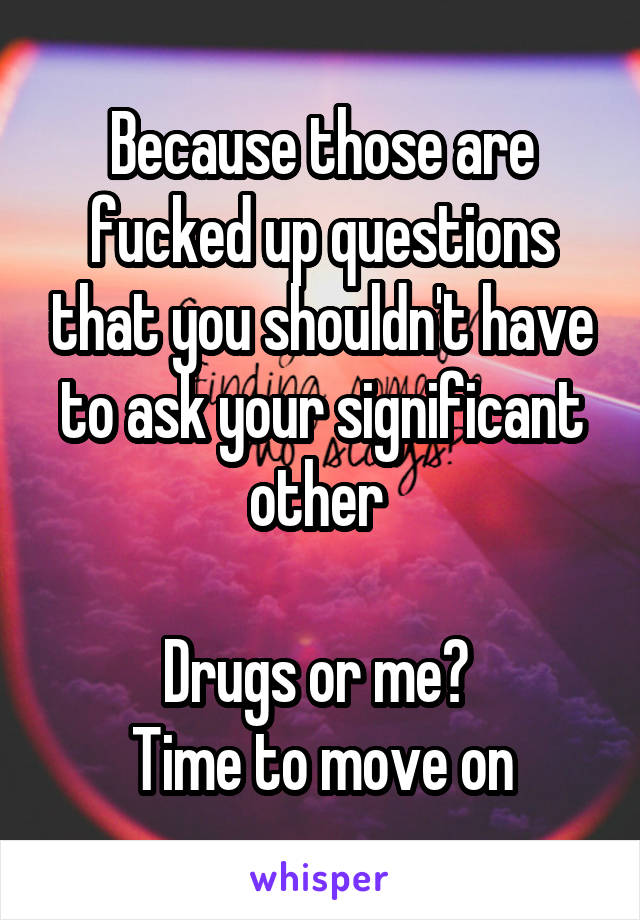 Because those are fucked up questions that you shouldn't have to ask your significant other 

Drugs or me? 
Time to move on