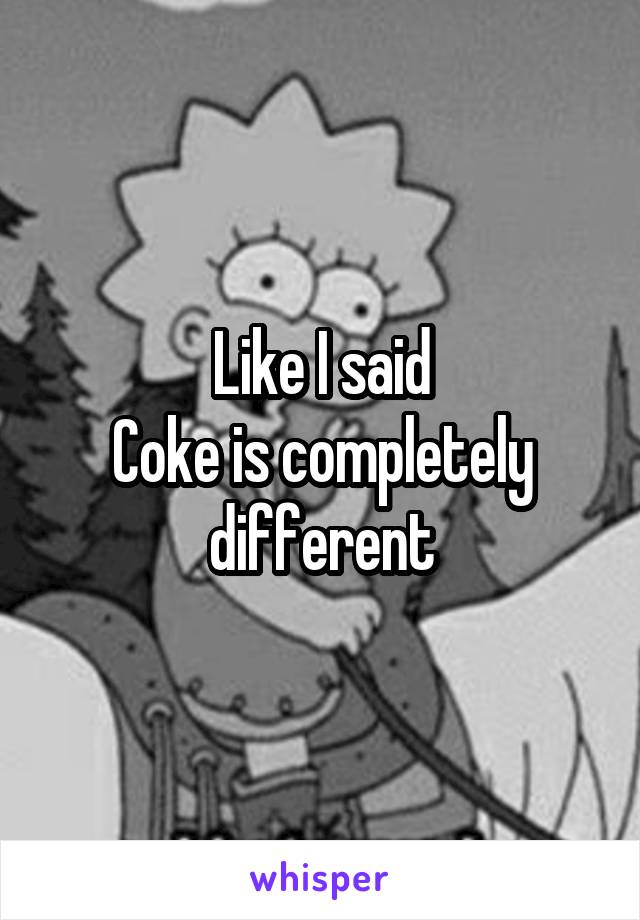 Like I said
Coke is completely different