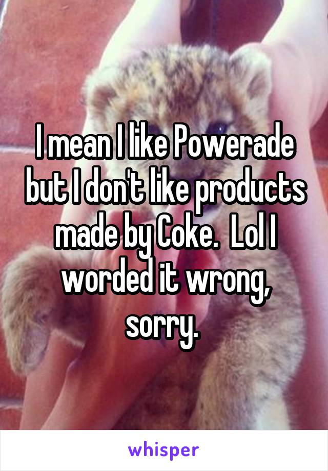 I mean I like Powerade but I don't like products made by Coke.  Lol I worded it wrong, sorry. 