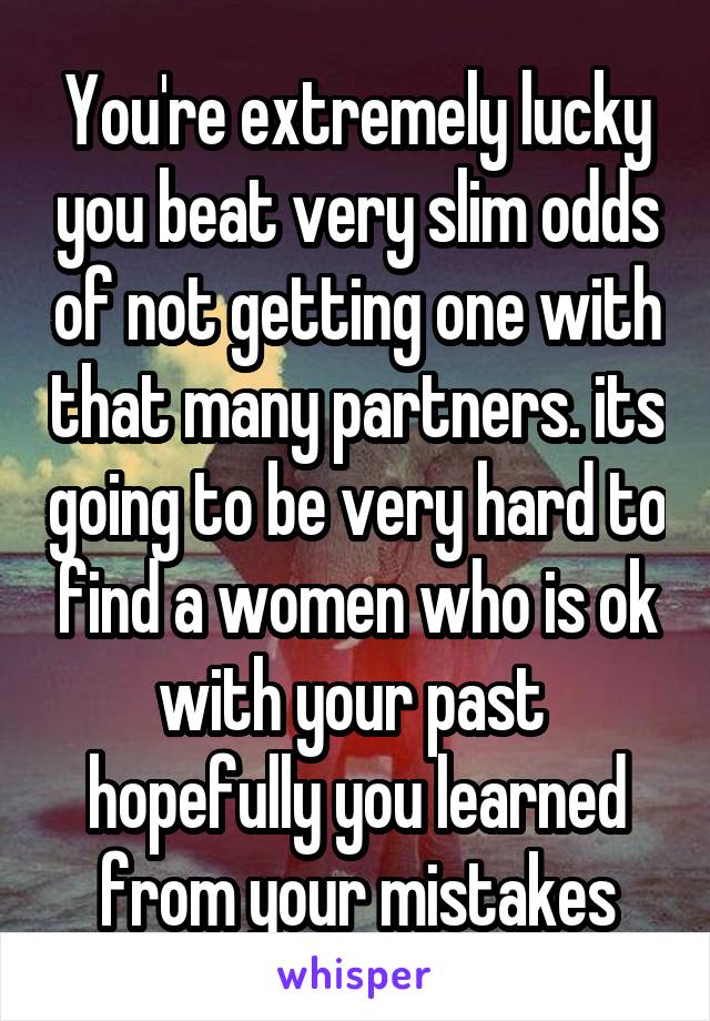 You're extremely lucky you beat very slim odds of not getting one with that many partners. its going to be very hard to find a women who is ok with your past  hopefully you learned from your mistakes