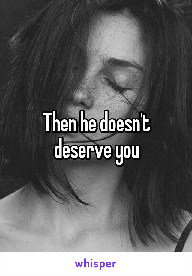 then-he-doesn-t-deserve-you