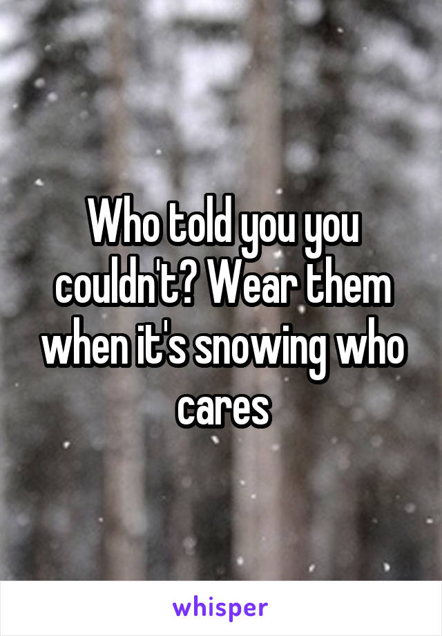 Who told you you couldn't? Wear them when it's snowing who cares