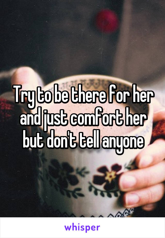 Try to be there for her and just comfort her but don't tell anyone