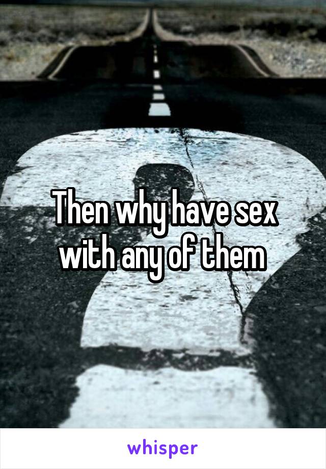 Then why have sex with any of them 