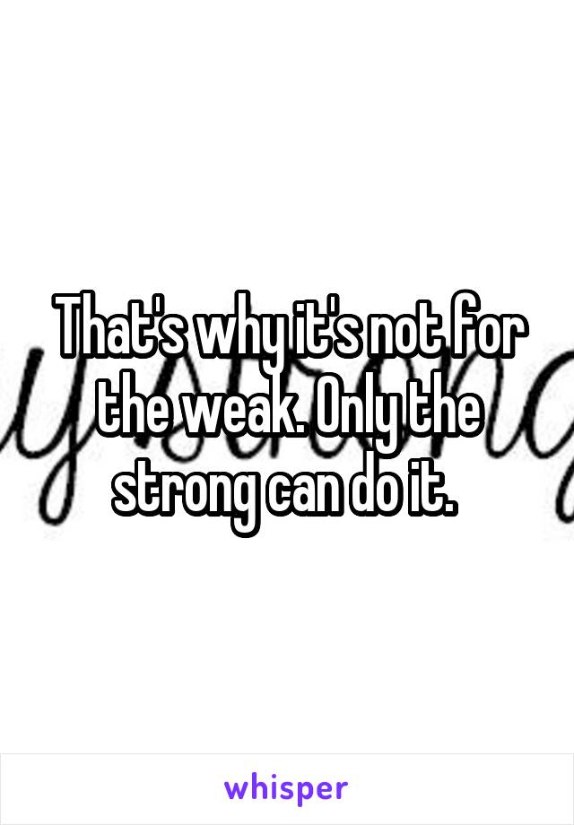 That's why it's not for the weak. Only the strong can do it. 