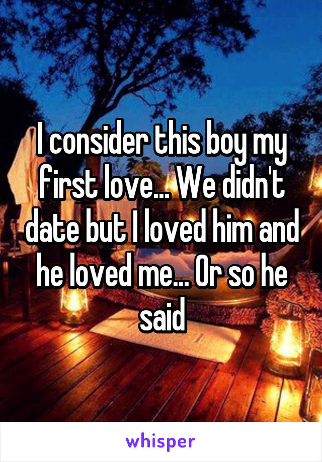 I consider this boy my first love... We didn't date but I loved him and he loved me... Or so he said