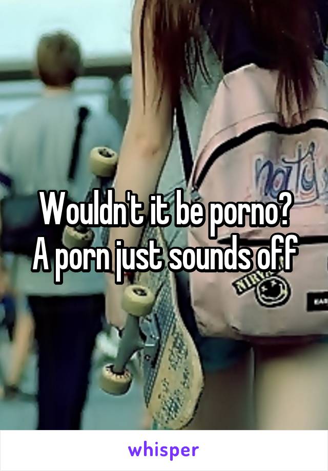 Wouldn't it be porno?
A porn just sounds off