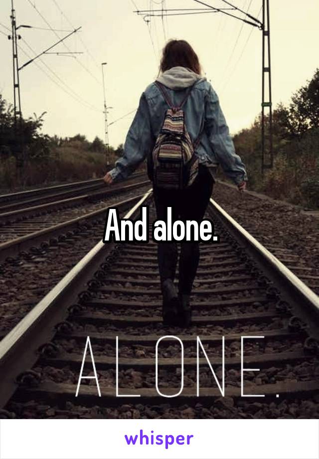 And alone.