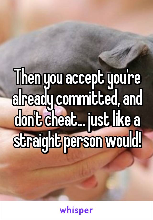 Then you accept you're already committed, and don't cheat... just like a straight person would!