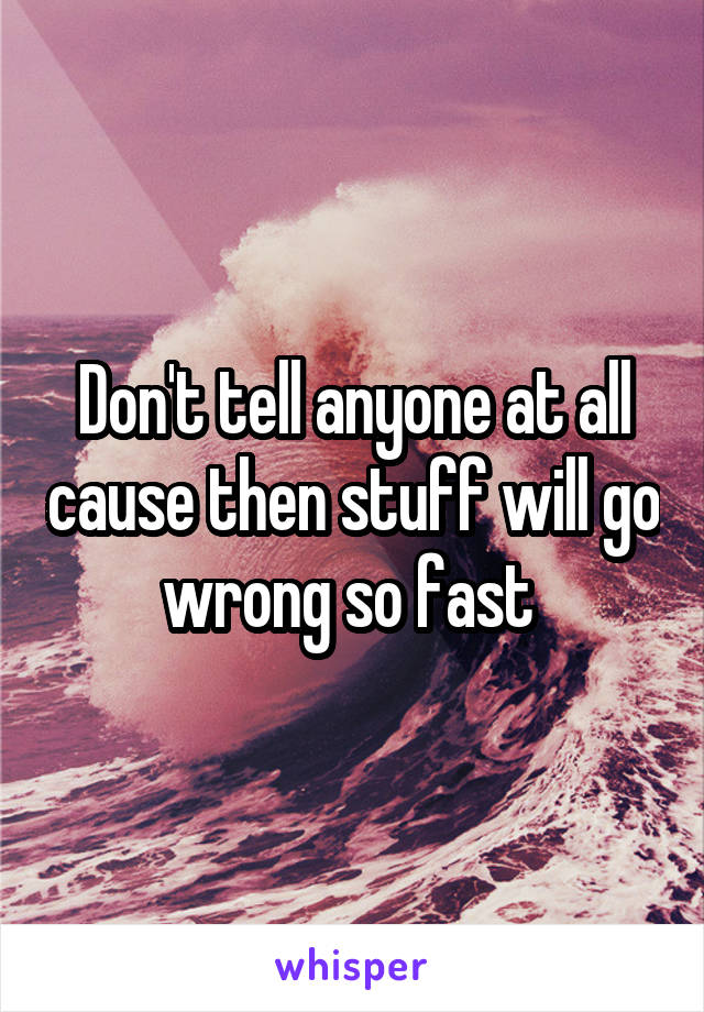 Don't tell anyone at all cause then stuff will go wrong so fast 