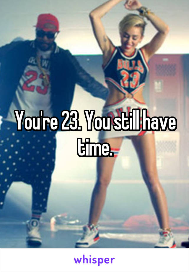 You're 23. You still have time.