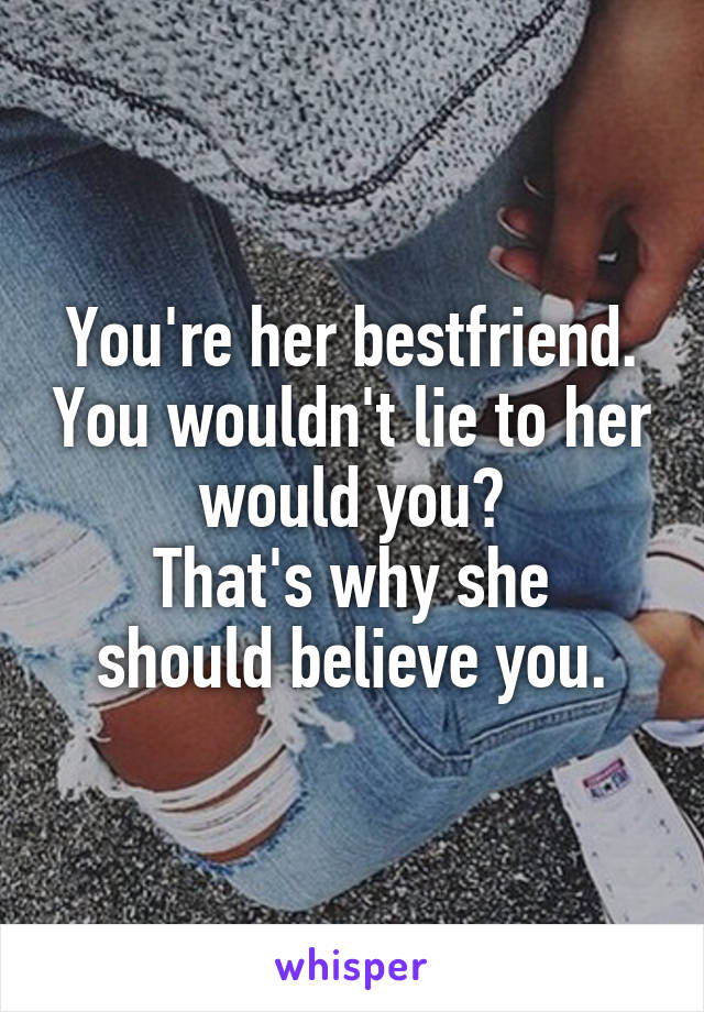 You're her bestfriend. You wouldn't lie to her would you?
That's why she should believe you.