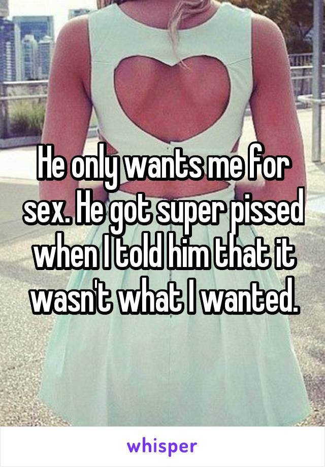He only wants me for sex. He got super pissed when I told him that it wasn't what I wanted.