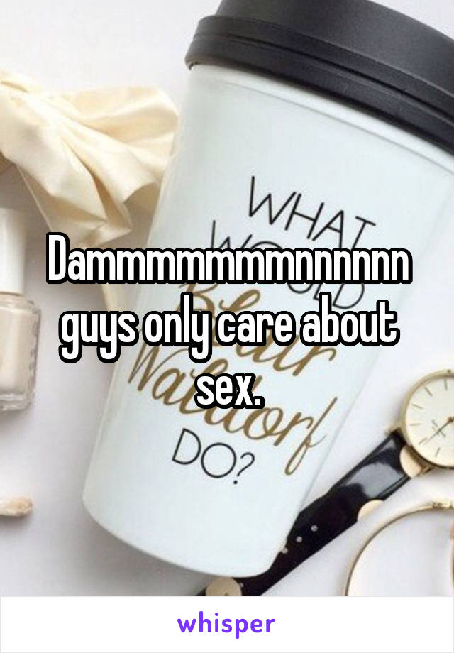 Dammmmmmmnnnnnn guys only care about sex.