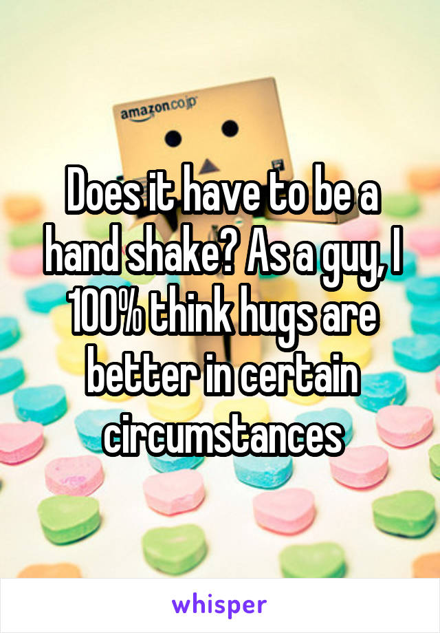 Does it have to be a hand shake? As a guy, I 100% think hugs are better in certain circumstances