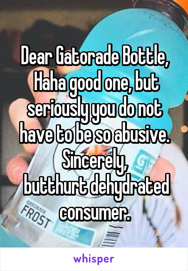 Dear Gatorade Bottle,
 Haha good one, but seriously you do not have to be so abusive.
Sincerely,
 butthurt dehydrated consumer.