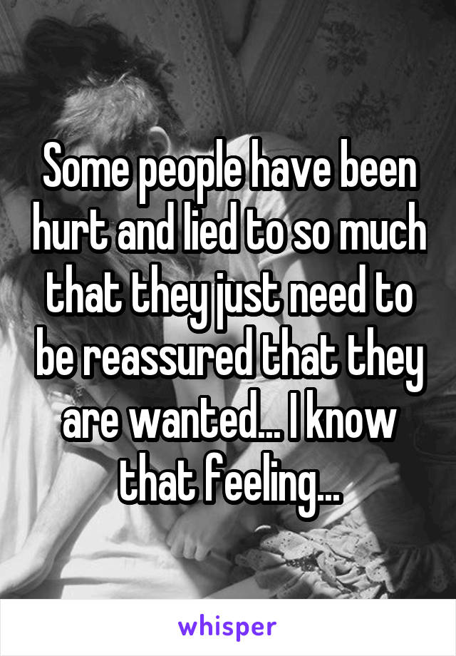 Some people have been hurt and lied to so much that they just need to be reassured that they are wanted... I know that feeling...