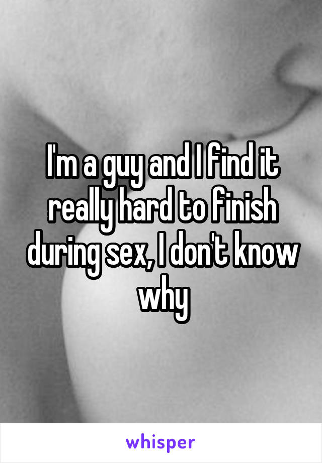 I'm a guy and I find it really hard to finish during sex, I don't know why
