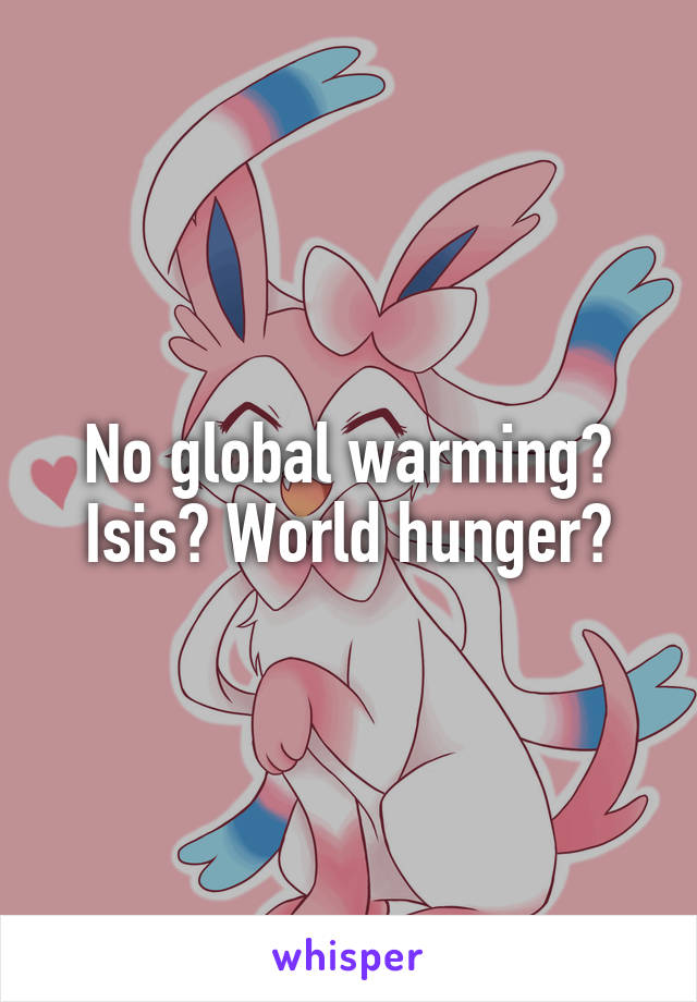 No global warming? Isis? World hunger?