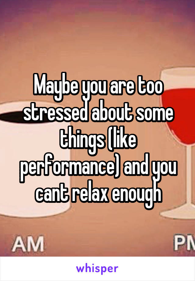 Maybe you are too stressed about some things (like performance) and you cant relax enough