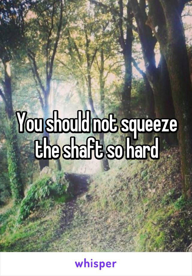 You should not squeeze the shaft so hard