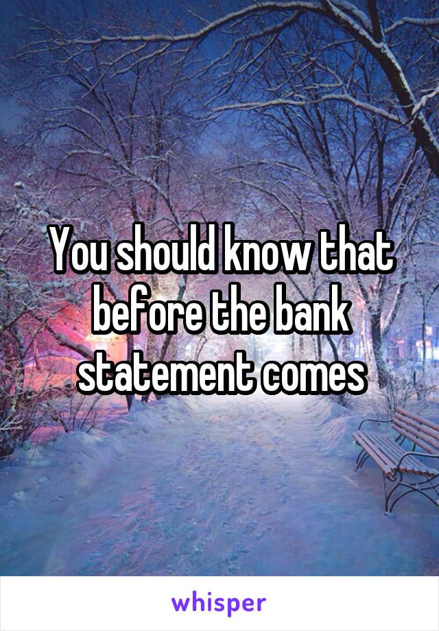 You should know that before the bank statement comes