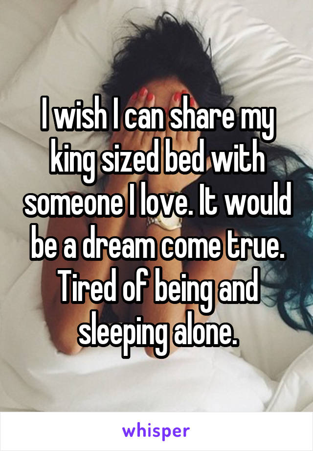 I wish I can share my king sized bed with someone I love. It would be a dream come true. Tired of being and sleeping alone.