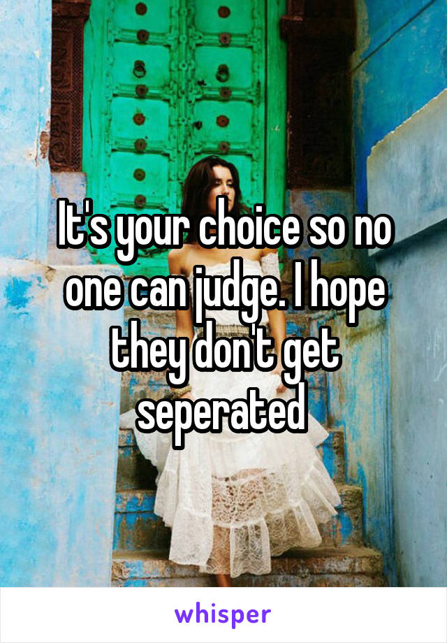 It's your choice so no one can judge. I hope they don't get seperated 