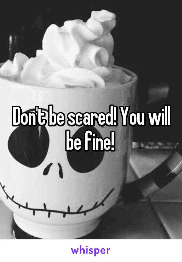 Don't be scared! You will be fine! 