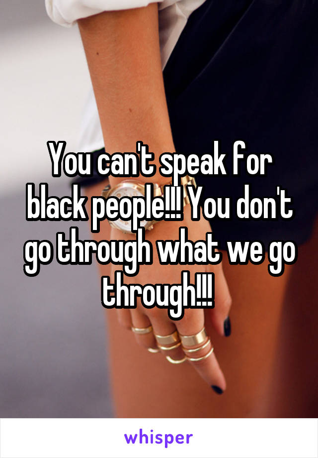 You can't speak for black people!!! You don't go through what we go through!!! 