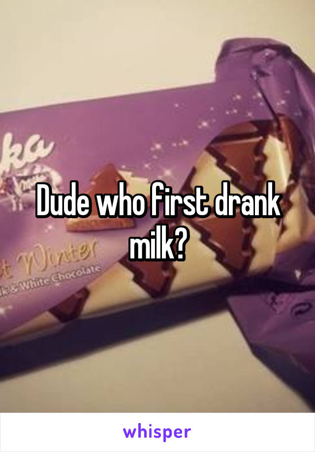 Dude who first drank milk?