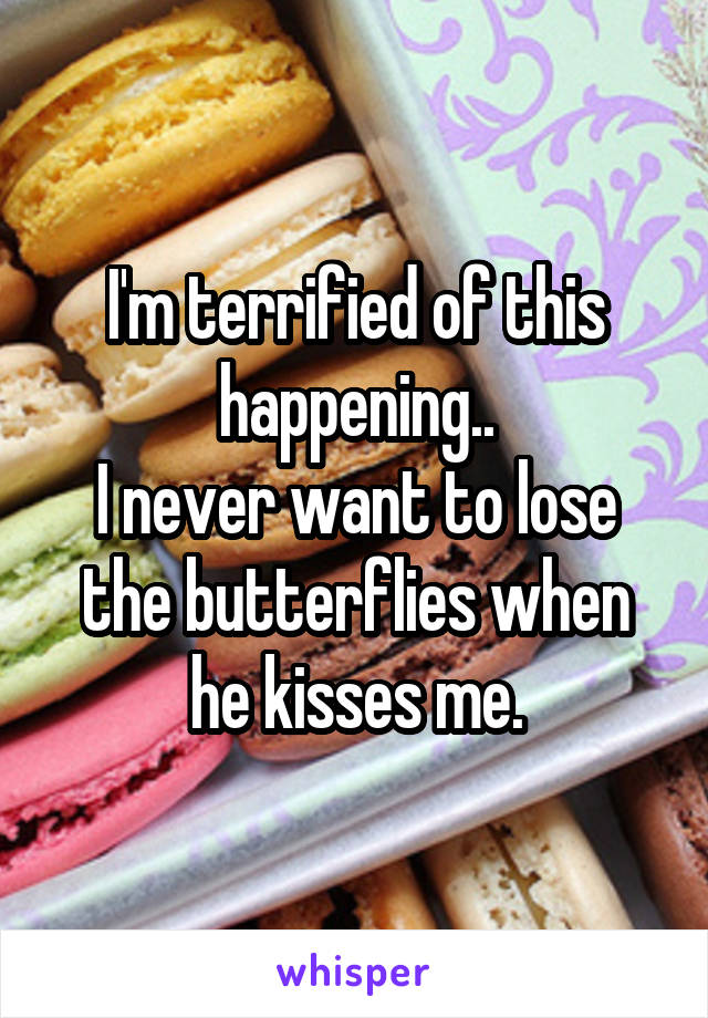 I'm terrified of this happening..
I never want to lose the butterflies when he kisses me.