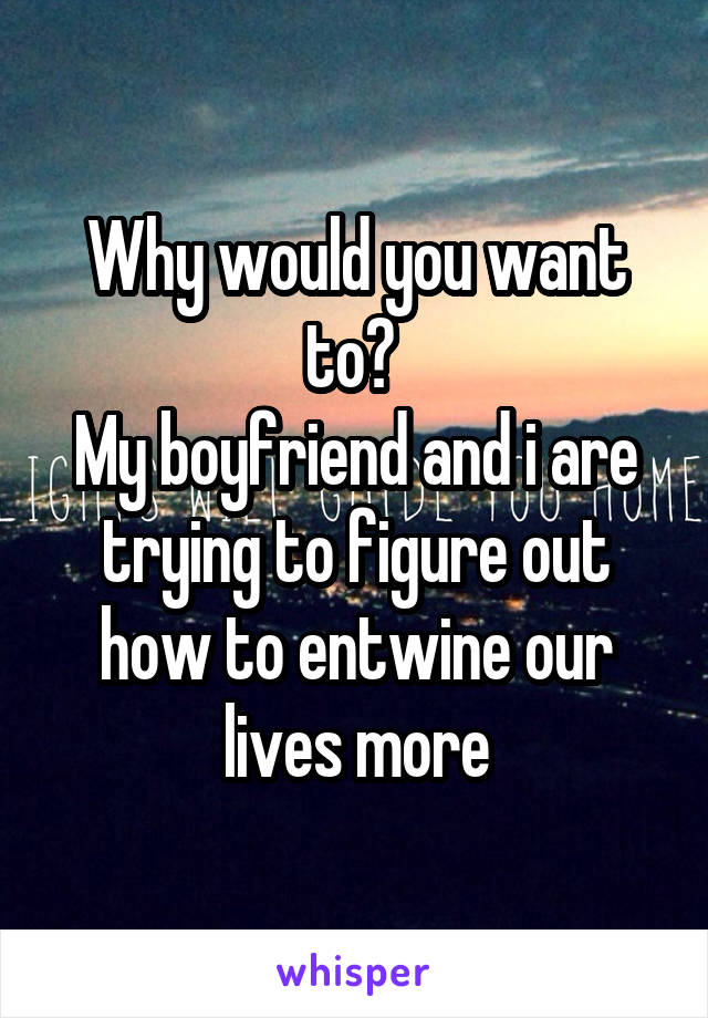 Why would you want to? 
My boyfriend and i are trying to figure out how to entwine our lives more