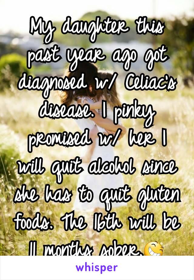My daughter this past year ago got diagnosed w/ Celiac's disease. I pinky promised w/ her I will quit alcohol since she has to quit gluten foods. The 16th will be 11 months sober.😆