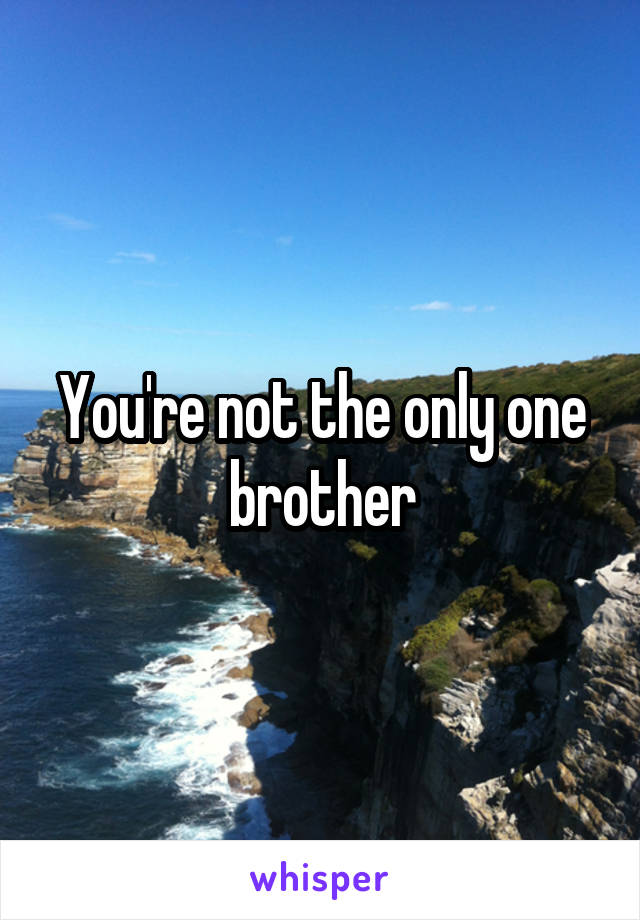 You're not the only one brother