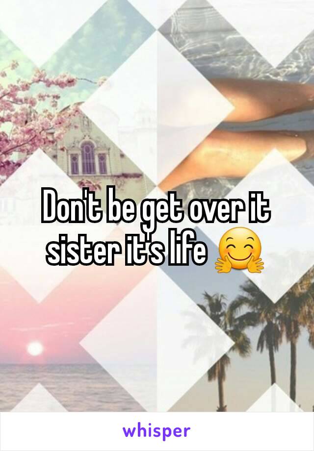 Don't be get over it sister it's life 🤗