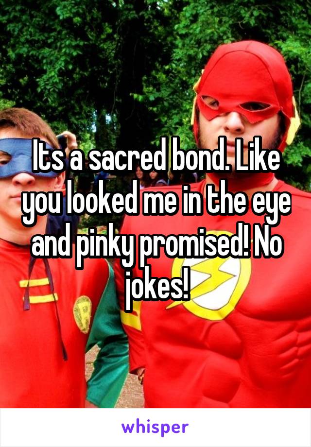 Its a sacred bond. Like you looked me in the eye and pinky promised! No jokes!