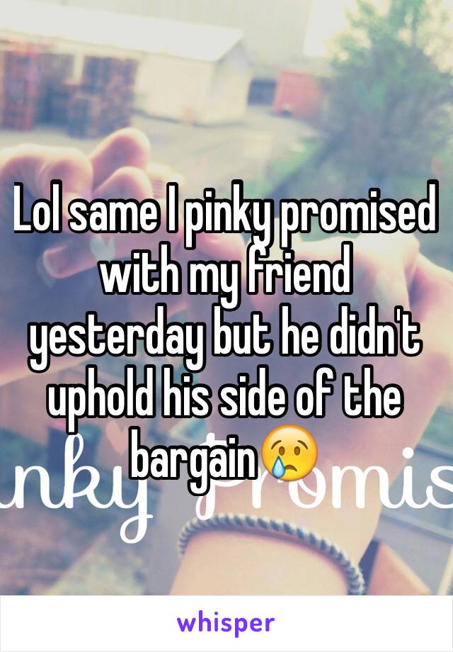 Lol same I pinky promised with my friend yesterday but he didn't uphold his side of the bargain😢