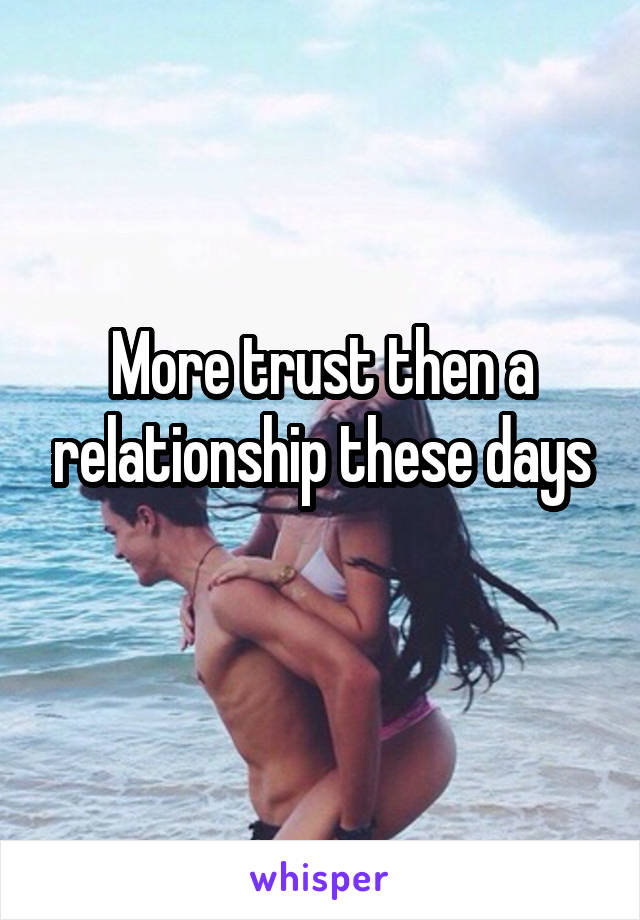 More trust then a relationship these days
