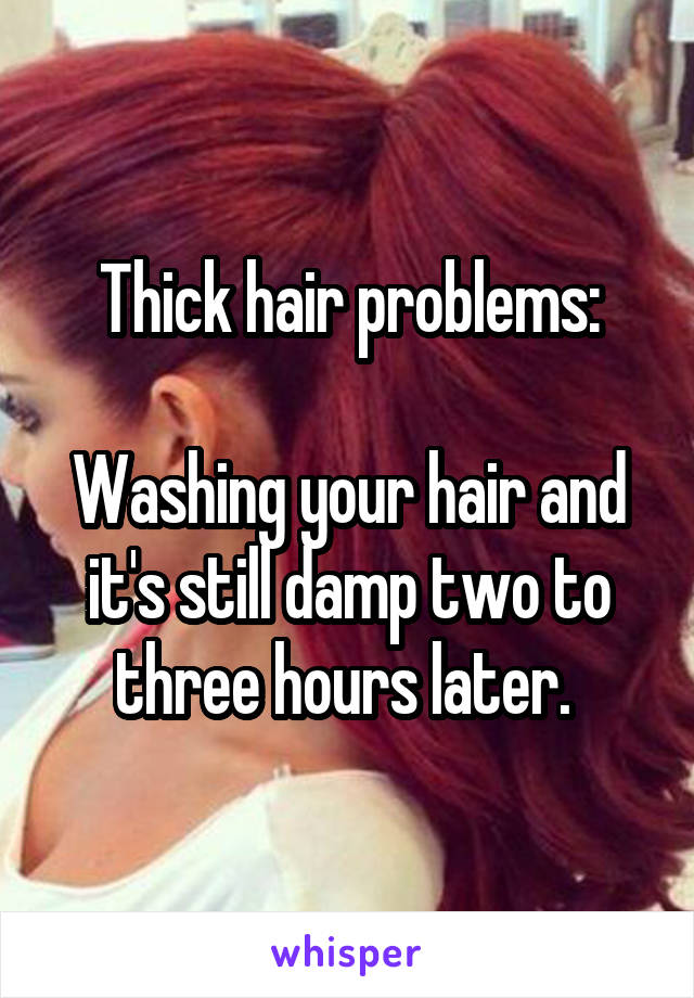 Thick hair problems:

Washing your hair and it's still damp two to three hours later. 